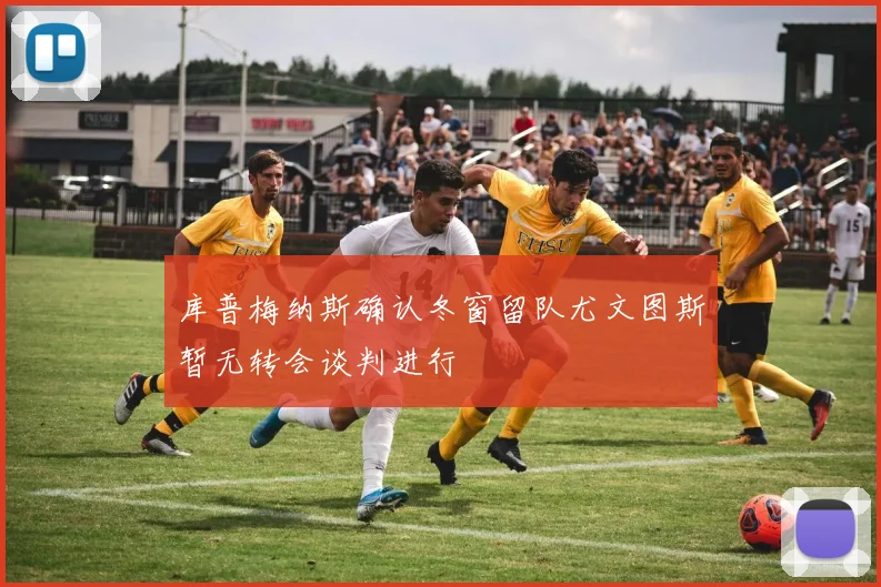 库普梅纳斯确认冬窗留队尤文图斯暂无转会谈判进行