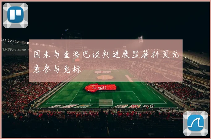国米与查洛巴谈判进展显著科莫无意参与竞标