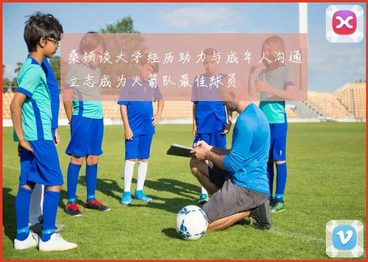桑顿谈大学经历助力与成年人沟通立志成为火箭队最佳球员