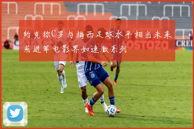 约克称C罗与梅西足球水平相当未来或进军电影界如速激系列