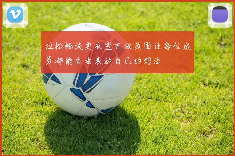 拉松畅谈更衣室开放氛围让每位成员都能自由表达自己的想法