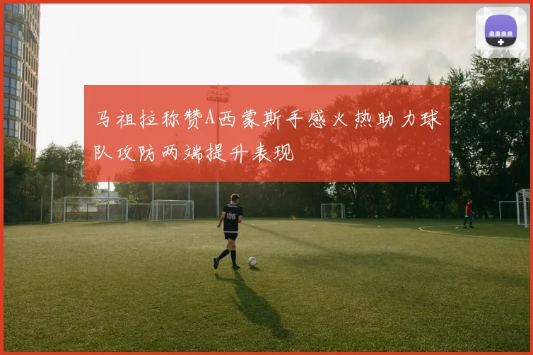 马祖拉称赞A西蒙斯手感火热助力球队攻防两端提升表现