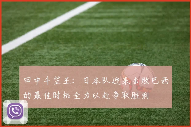 田中斗笠王：日本队迎来击败巴西的最佳时机全力以赴争取胜利