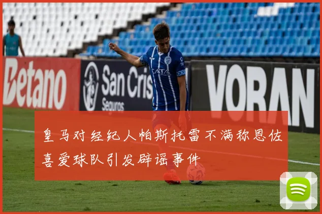 皇马对经纪人帕斯托雷不满称恩佐喜爱球队引发辟谣事件