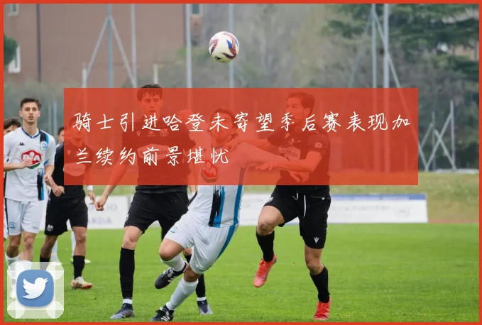 骑士引进哈登未寄望季后赛表现加兰续约前景堪忧