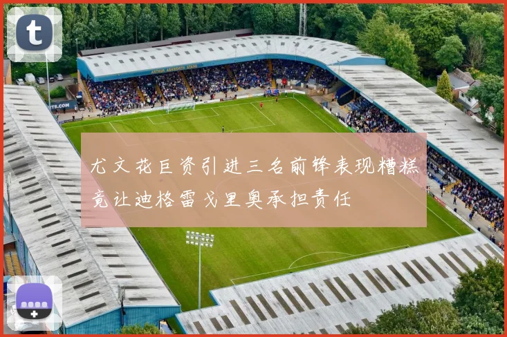 尤文花巨资引进三名前锋表现糟糕竟让迪格雷戈里奥承担责任