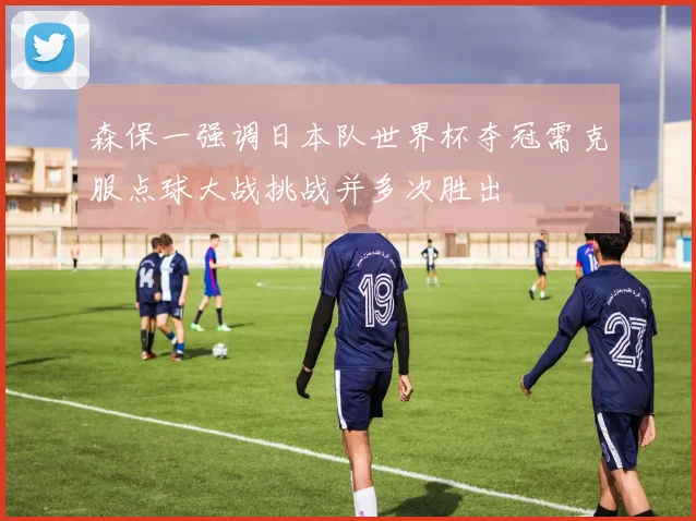 森保一强调日本队世界杯夺冠需克服点球大战挑战并多次胜出