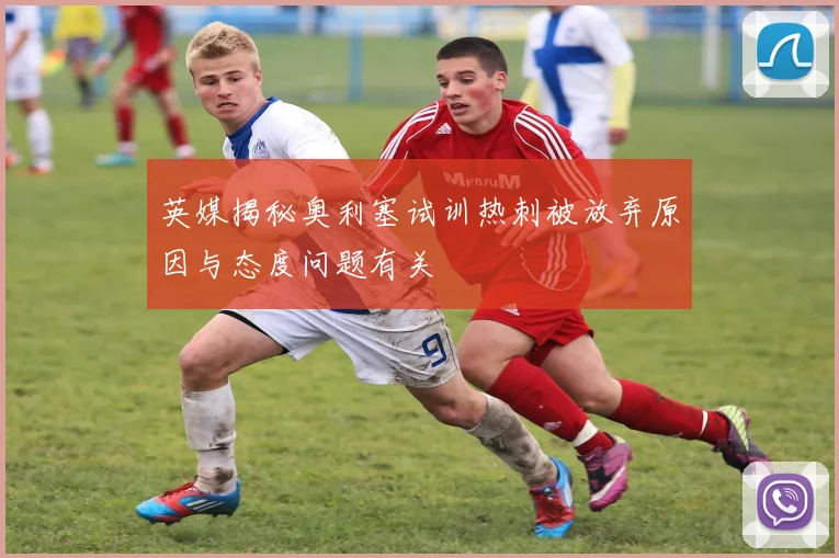 英媒揭秘奥利塞试训热刺被放弃原因与态度问题有关