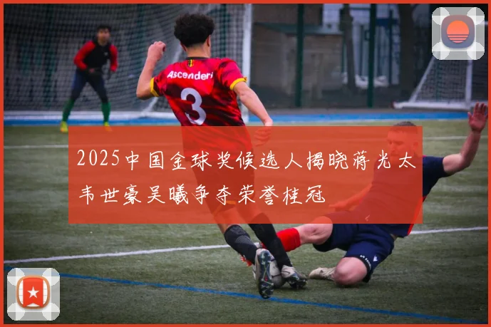 2025中国金球奖候选人揭晓蒋光太韦世豪吴曦争夺荣誉桂冠