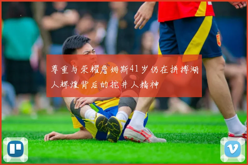 尊重与荣耀詹姆斯41岁仍在拼搏湖人辉煌背后的挖井人精神