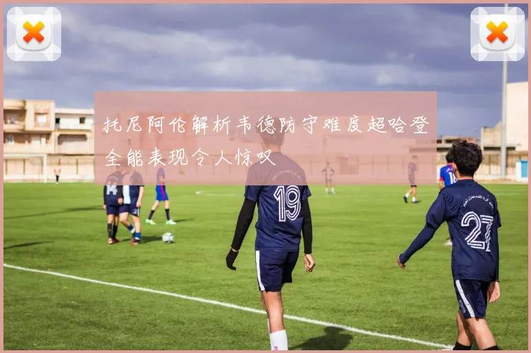 托尼阿伦解析韦德防守难度超哈登全能表现令人惊叹