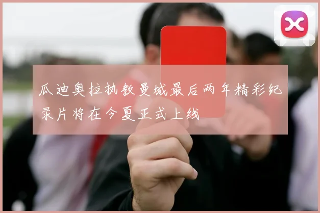 瓜迪奥拉执教曼城最后两年精彩纪录片将在今夏正式上线