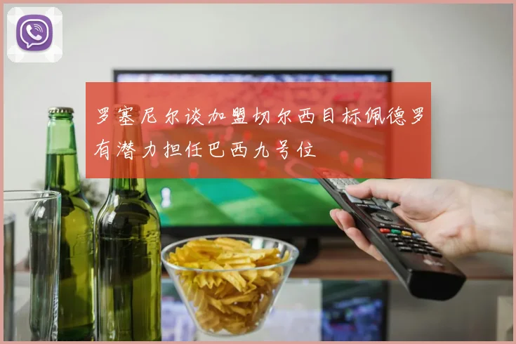 罗塞尼尔谈加盟切尔西目标佩德罗有潜力担任巴西九号位