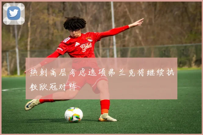 热刺高层考虑选项弗兰克将继续执教欧冠对阵