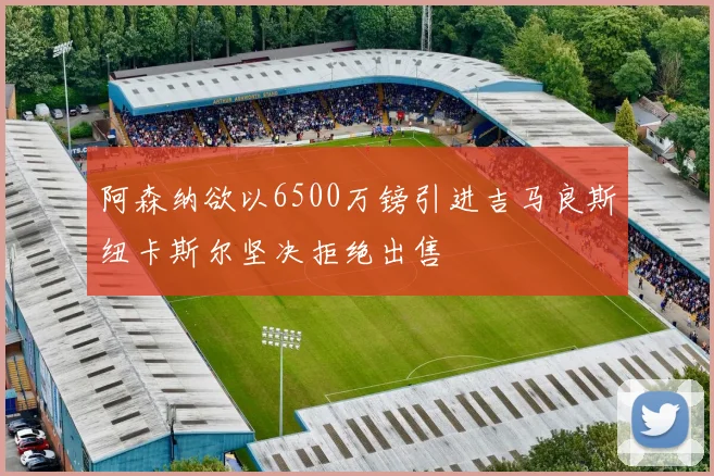 阿森纳欲以6500万镑引进吉马良斯纽卡斯尔坚决拒绝出售