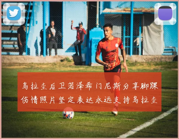乌拉圭后卫若泽希门尼斯分享脚踝伤情照片坚定表达永远支持乌拉圭