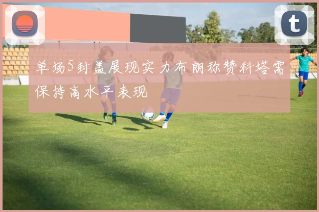 单场5封盖展现实力布朗称赞科塔需保持高水平表现