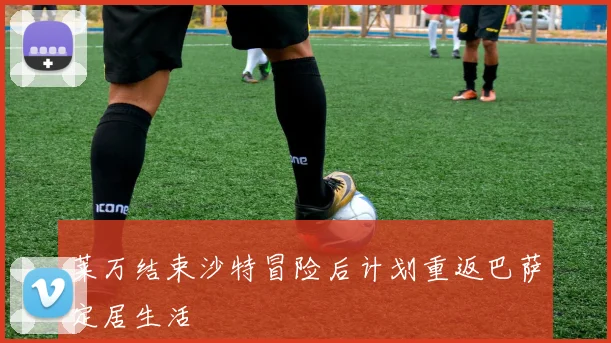莱万结束沙特冒险后计划重返巴萨定居生活