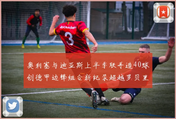 奥利塞与迪亚斯上半季联手造40球创德甲边锋组合新纪录超越罗贝里