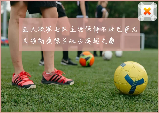 五大联赛七队主场保持不败巴萨尤文领衔桑德兰独占英超之巅