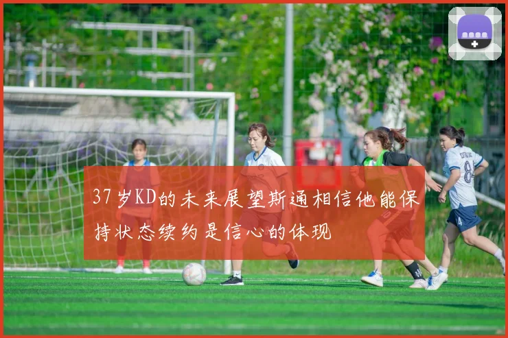 37岁KD的未来展望斯通相信他能保持状态续约是信心的体现