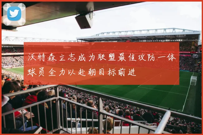 沃特森立志成为联盟最佳攻防一体球员全力以赴朝目标前进