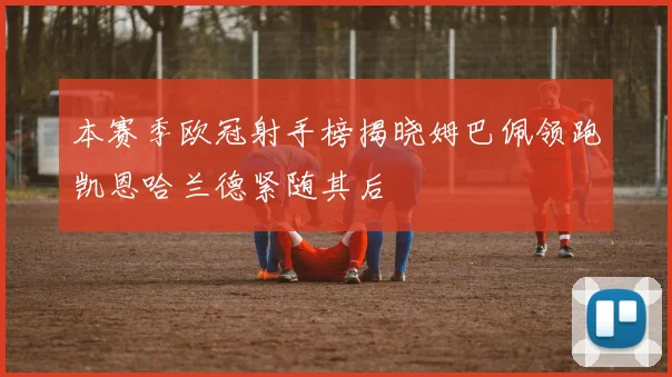 本赛季欧冠射手榜揭晓姆巴佩领跑凯恩哈兰德紧随其后