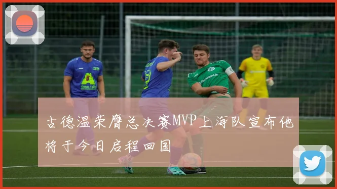 古德温荣膺总决赛MVP上海队宣布他将于今日启程回国