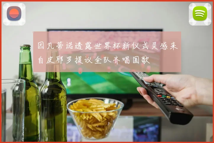 因凡蒂诺透露世界杯新仪式灵感来自皮耶罗提议全队齐唱国歌