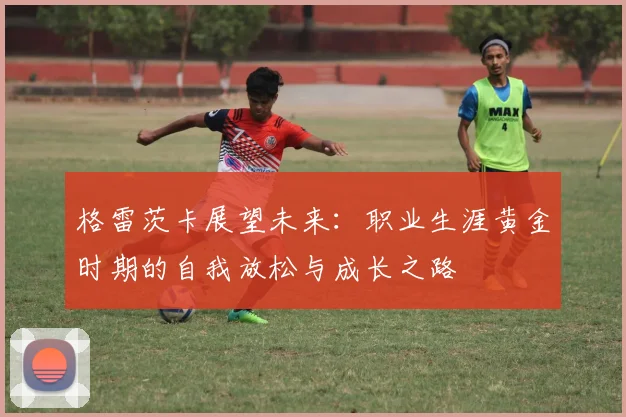 格雷茨卡展望未来：职业生涯黄金时期的自我放松与成长之路