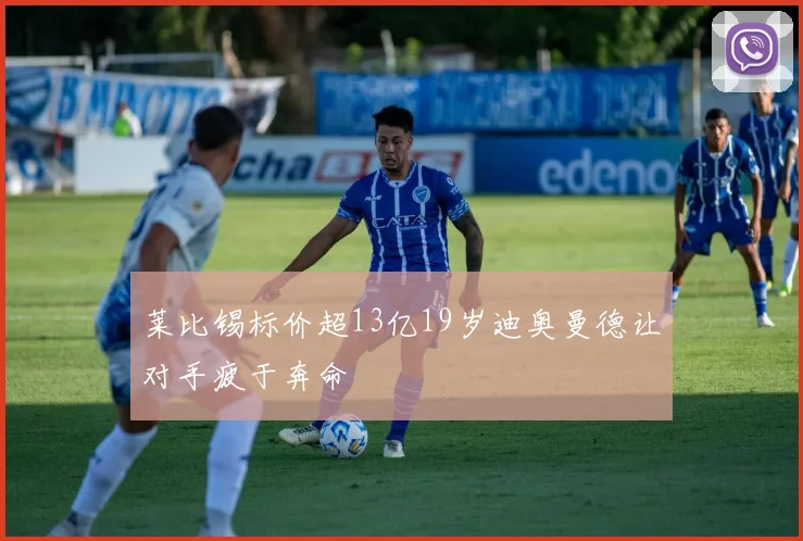莱比锡标价超13亿19岁迪奥曼德让对手疲于奔命